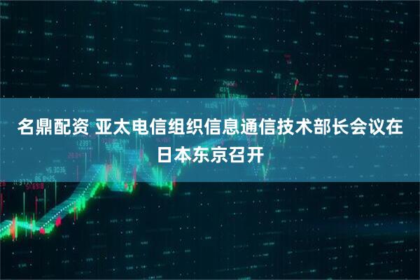 名鼎配资 亚太电信组织信息通信技术部长会议在日本东京召开