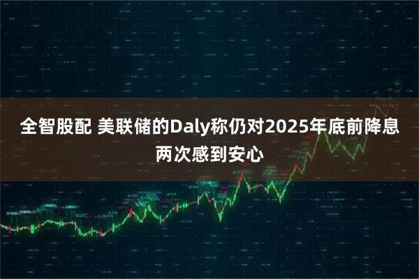 全智股配 美联储的Daly称仍对2025年底前降息两次感到安心