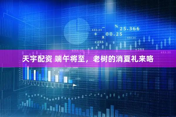 天宇配资 端午将至，老树的消夏礼来咯