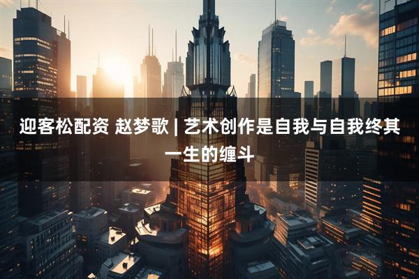 迎客松配资 赵梦歌 | 艺术创作是自我与自我终其一生的缠斗