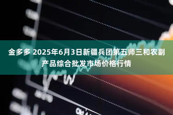 金多多 2025年6月3日新疆兵团第五师三和农副产品综合批发市场价格行情