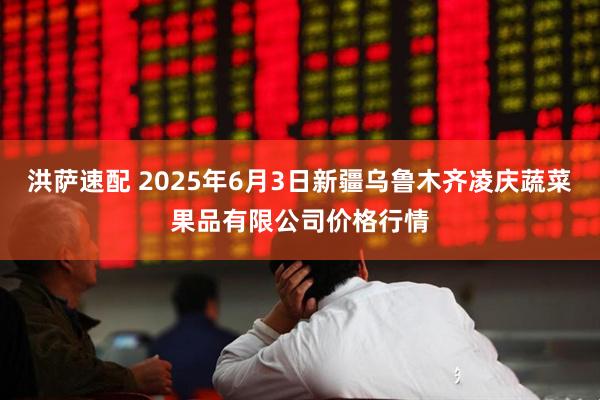 洪萨速配 2025年6月3日新疆乌鲁木齐凌庆蔬菜果品有限公司价格行情