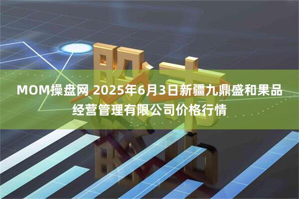 MOM操盘网 2025年6月3日新疆九鼎盛和果品经营管理有限公司价格行情