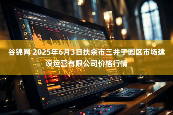 谷锦网 2025年6月3日扶余市三井子园区市场建设运营有限公司价格行情