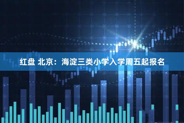 红盘 北京：海淀三类小学入学周五起报名