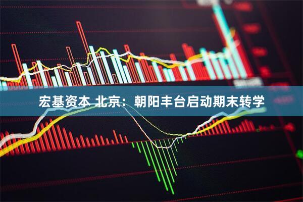 宏基资本 北京：朝阳丰台启动期末转学