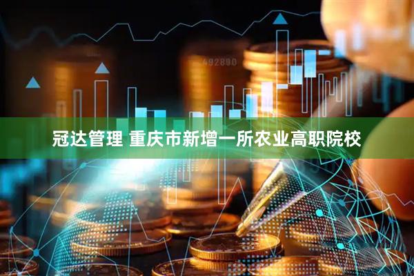 冠达管理 重庆市新增一所农业高职院校