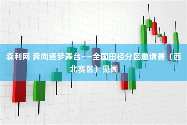 森利网 奔向逐梦舞台——全国田径分区邀请赛（西北赛区）见闻