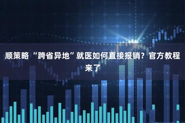 顺策略 “跨省异地”就医如何直接报销？官方教程来了