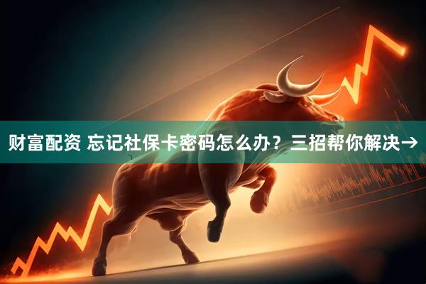 财富配资 忘记社保卡密码怎么办？三招帮你解决→