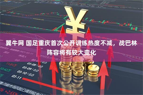 翼牛网 国足重庆首次公开训练热度不减，战巴林阵容将有较大变化
