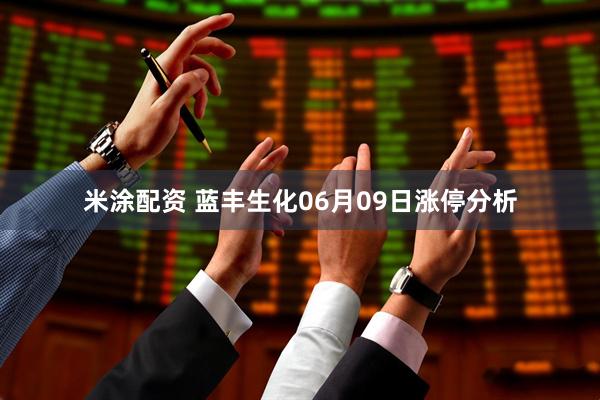 米涂配资 蓝丰生化06月09日涨停分析