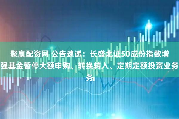 聚赢配资网 公告速递：长盛北证50成份指数增强基金暂停大额申购、转换转入、定期定额投资业务