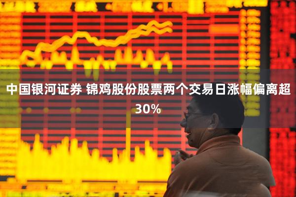 中国银河证券 锦鸡股份股票两个交易日涨幅偏离超30%