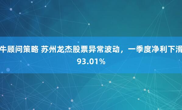 牛顾问策略 苏州龙杰股票异常波动，一季度净利下滑93.01%