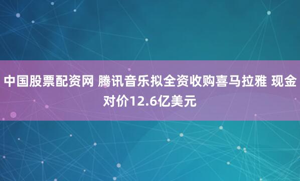 中国股票配资网 腾讯音乐拟全资收购喜马拉雅 现金对价12.6亿美元