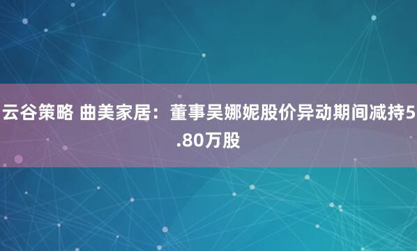 云谷策略 曲美家居：董事吴娜妮股价异动期间减持5.80万股