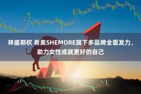 祥盛期权 希美SHEMORE旗下多品牌全面发力，助力女性成就更好的自己