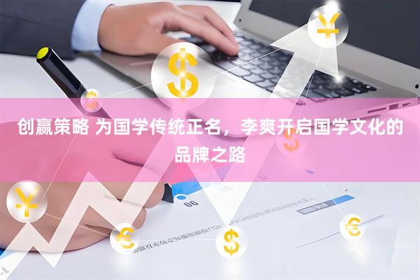 创赢策略 为国学传统正名，李爽开启国学文化的品牌之路