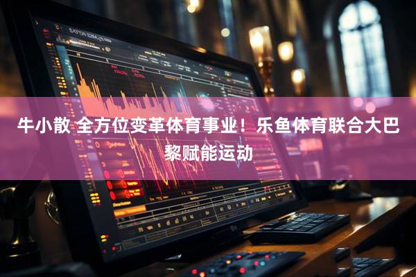 牛小散 全方位变革体育事业！乐鱼体育联合大巴黎赋能运动