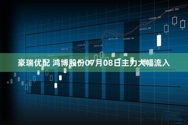 豪瑞优配 鸿博股份07月08日主力大幅流入