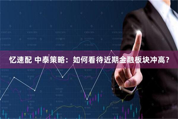 忆速配 中泰策略：如何看待近期金融板块冲高？