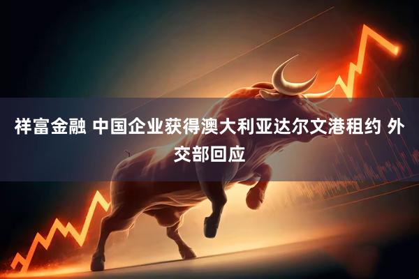 祥富金融 中国企业获得澳大利亚达尔文港租约 外交部回应
