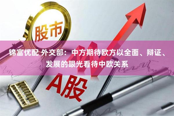锦富优配 外交部：中方期待欧方以全面、辩证、发展的眼光看待中欧关系