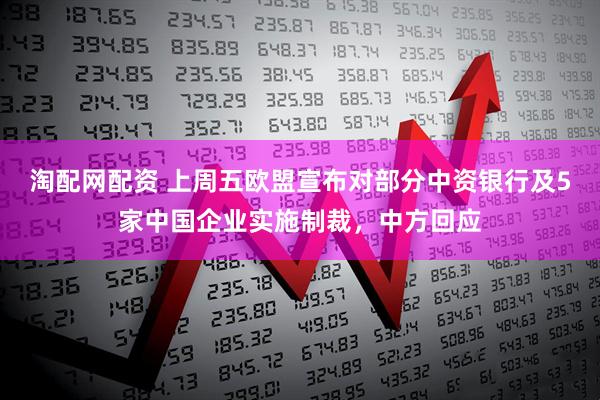 淘配网配资 上周五欧盟宣布对部分中资银行及5家中国企业实施制裁，中方回应