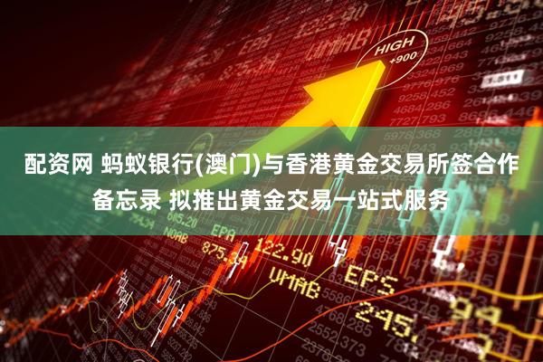 配资网 蚂蚁银行(澳门)与香港黄金交易所签合作备忘录 拟推出黄金交易一站式服务
