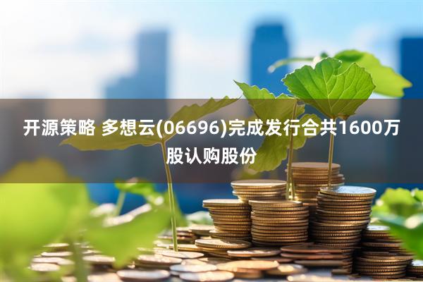开源策略 多想云(06696)完成发行合共1600万股认购股份