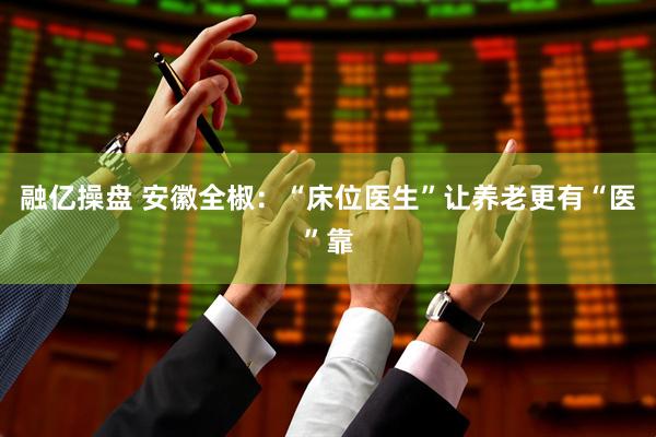 融亿操盘 安徽全椒：“床位医生”让养老更有“医”靠
