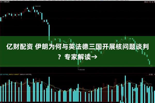 亿财配资 伊朗为何与英法德三国开展核问题谈判？专家解读→