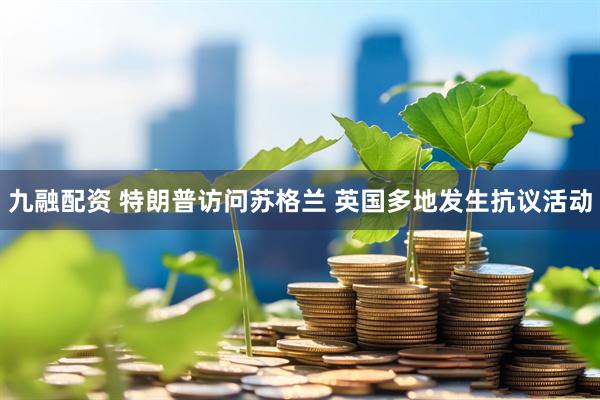 九融配资 特朗普访问苏格兰 英国多地发生抗议活动