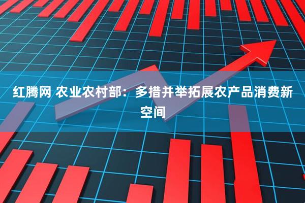 红腾网 农业农村部：多措并举拓展农产品消费新空间
