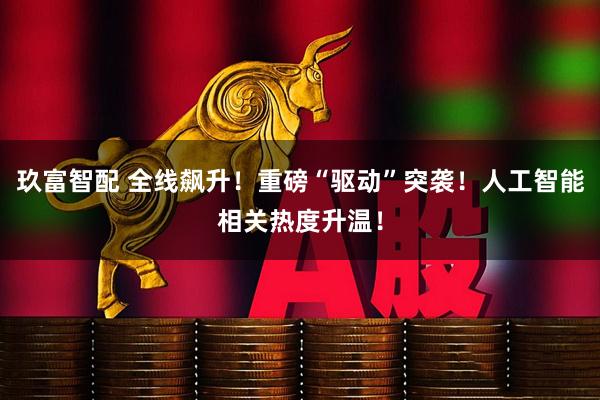 玖富智配 全线飙升！重磅“驱动”突袭！人工智能相关热度升温！
