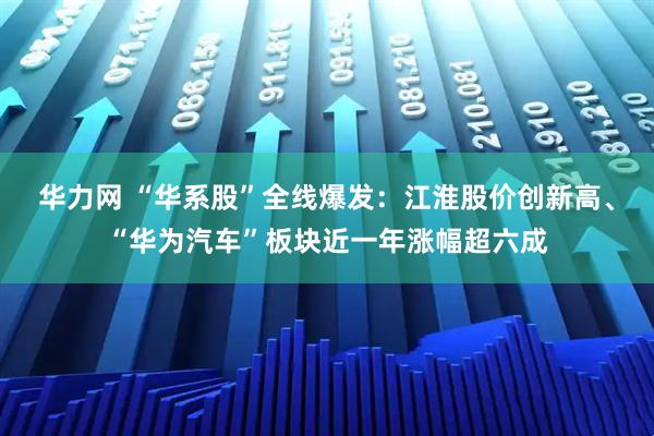 华力网 “华系股”全线爆发：江淮股价创新高、“华为汽车”板块近一年涨幅超六成