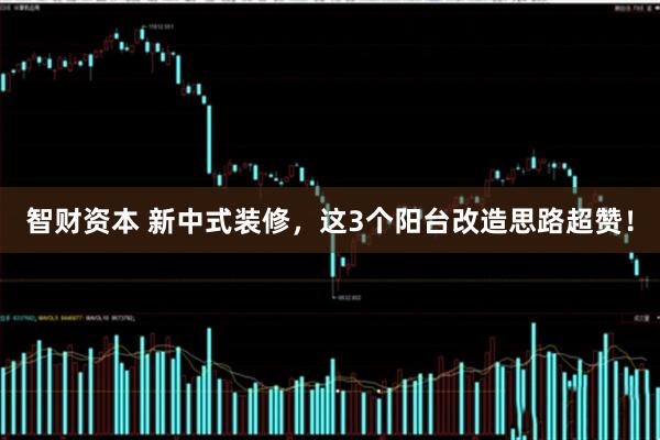 智财资本 新中式装修，这3个阳台改造思路超赞！