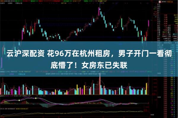 云沪深配资 花96万在杭州租房，男子开门一看彻底懵了！女房东已失联