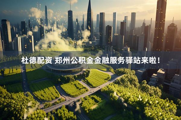 杜德配资 郑州公积金金融服务驿站来啦！