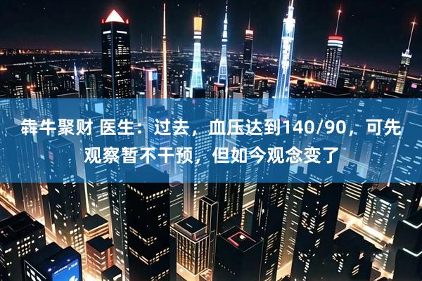 犇牛聚财 医生：过去，血压达到140/90，可先观察暂不干预，但如今观念变了