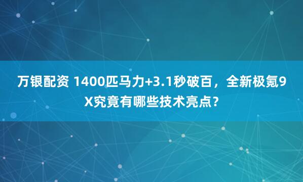 万银配资 1400匹马力+3.1秒破百，全新极氪9X究竟有哪些技术亮点？