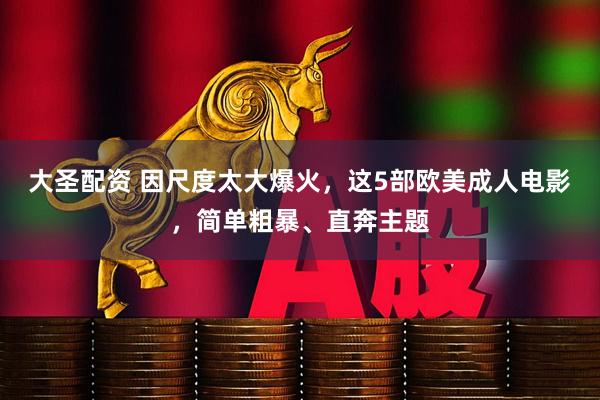大圣配资 因尺度太大爆火，这5部欧美成人电影，简单粗暴、直奔主题