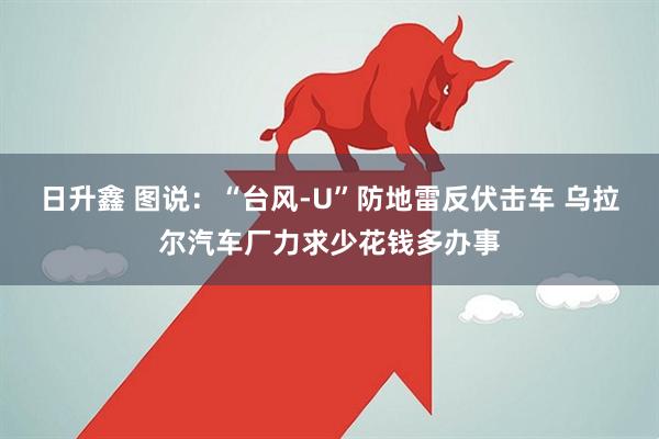 日升鑫 图说：“台风-U”防地雷反伏击车 乌拉尔汽车厂力求少花钱多办事