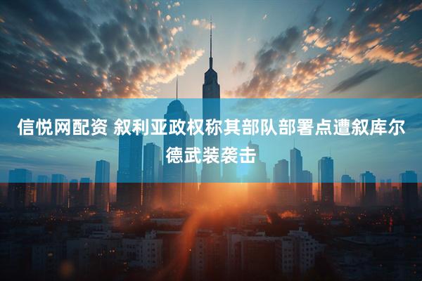 信悦网配资 叙利亚政权称其部队部署点遭叙库尔德武装袭击