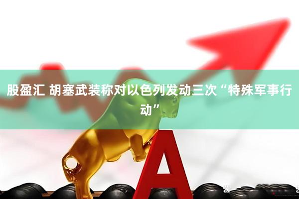 股盈汇 胡塞武装称对以色列发动三次“特殊军事行动”