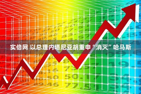 实倍网 以总理内塔尼亚胡重申“消灭”哈马斯