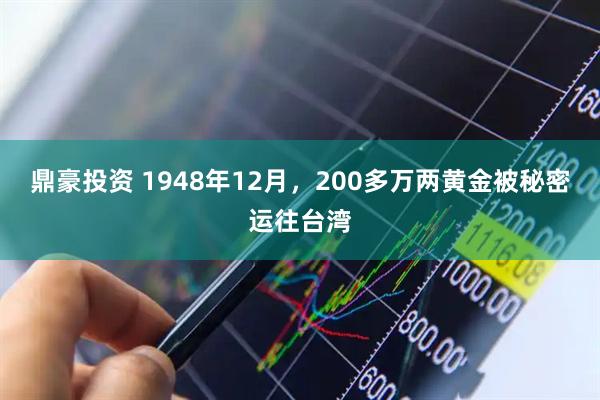 鼎豪投资 1948年12月，200多万两黄金被秘密运往台湾