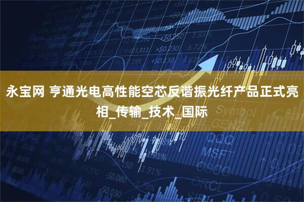 永宝网 亨通光电高性能空芯反谐振光纤产品正式亮相_传输_技术_国际