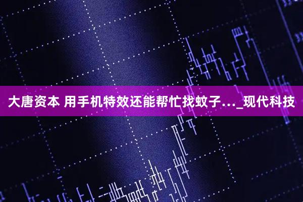大唐资本 用手机特效还能帮忙找蚊子…_现代科技